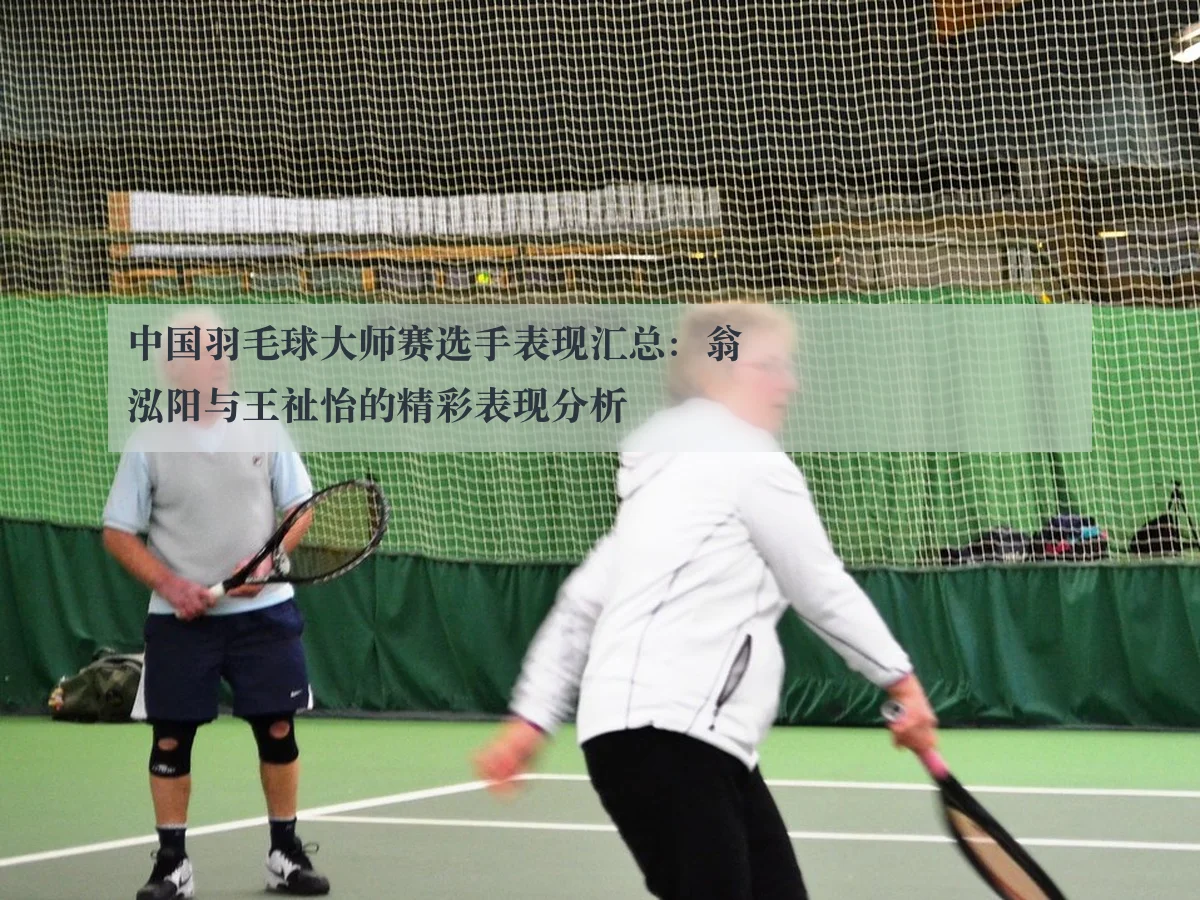 中国羽毛球大师赛选手表现汇总：翁泓阳与王祉怡的精彩表现分析
